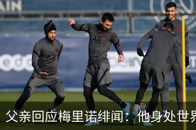 父亲回应梅里诺绯闻：他身处世界顶级球队，本身就是世界级球员！