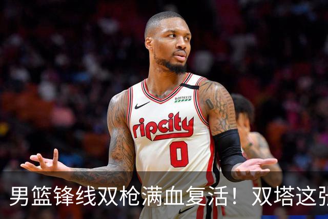 男篮锋线双枪满血复活！双塔这张底牌让中国男篮赛前收获关键利好，赢球稳了