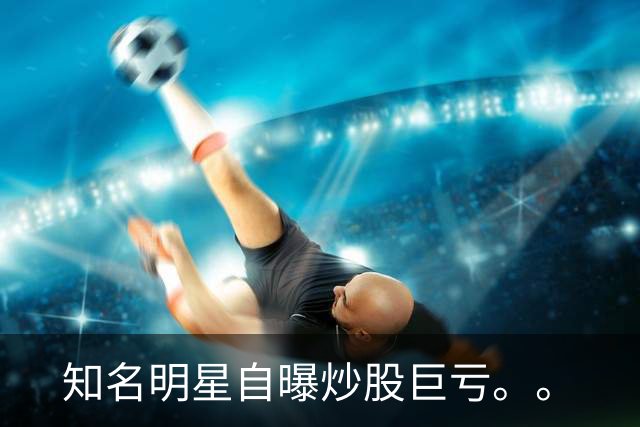 知名明星自曝炒股巨亏。。