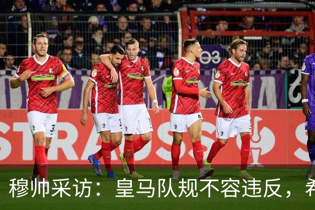 穆帅采访：皇马队规不容违反，希望皇马球员不要辜负我的信任！