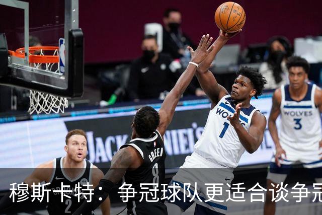 穆斯卡特：争冠球队更适合谈争冠，我更愿意谈我们自己