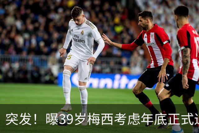 突发！曝39岁梅西考虑年底正式退役 放弃履行与迈阿密剩余2年合同
