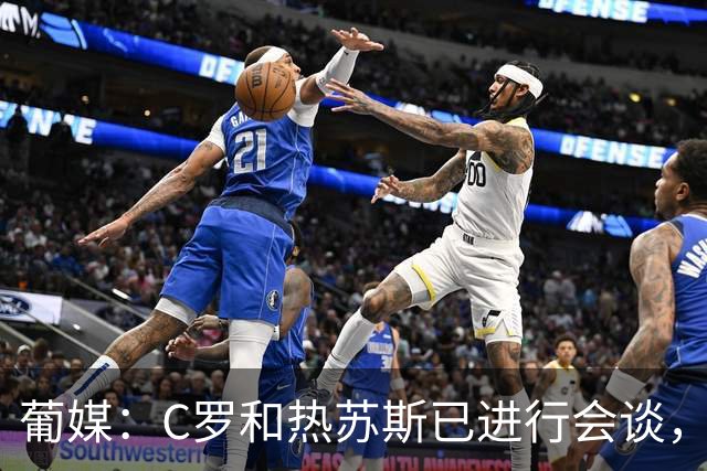 葡媒：C罗和热苏斯已进行会谈，双方均对交流结果满意
