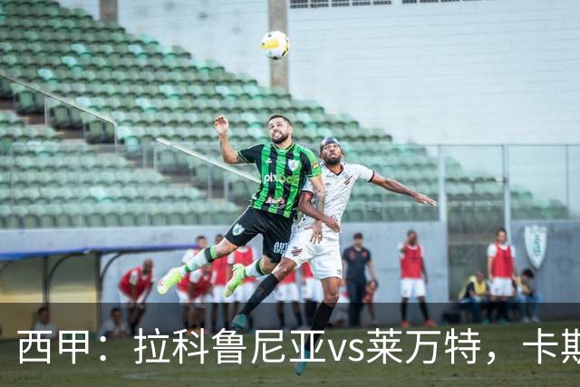 西甲：拉科鲁尼亚vs莱万特，卡斯特罗表示“必须非常专注”