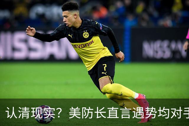 认清现实？美防长直言遇势均对手，称中国军力建设规模或史无前例