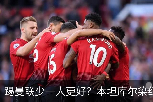踢曼联少一人更好？本坦库尔染红获主帅亲吻感谢！卡里克怒斥浪费轻松取胜机会