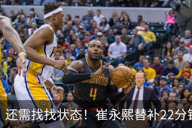 还需找找状态！崔永熙替补22分钟 9投3中贡献9分2板3助