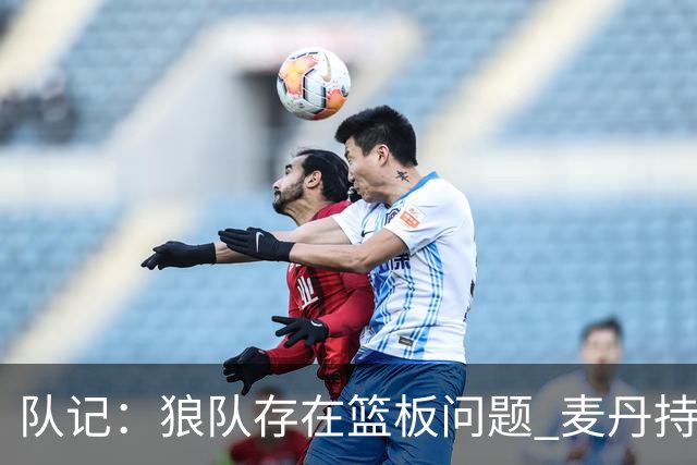 队记：狼队存在篮板问题 麦丹持球戏份增加的同时也不能落下篮板
