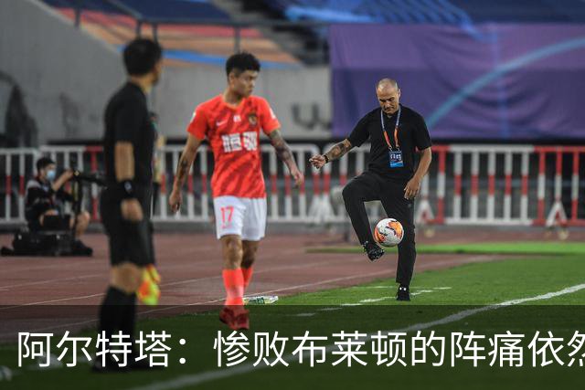 阿尔特塔：惨败布莱顿的阵痛依然还在，明天也要带着这种痛楚