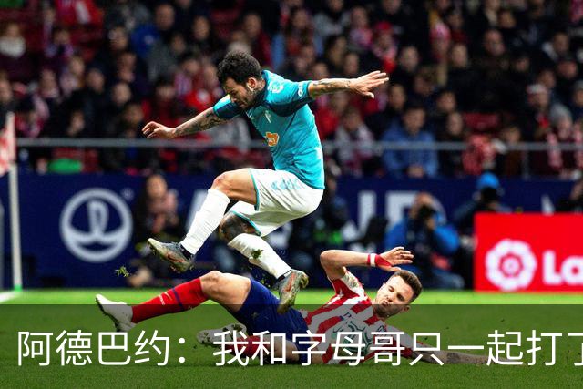 阿德巴约：我和字母哥只一起打了几个半场 我们会慢慢找到答案