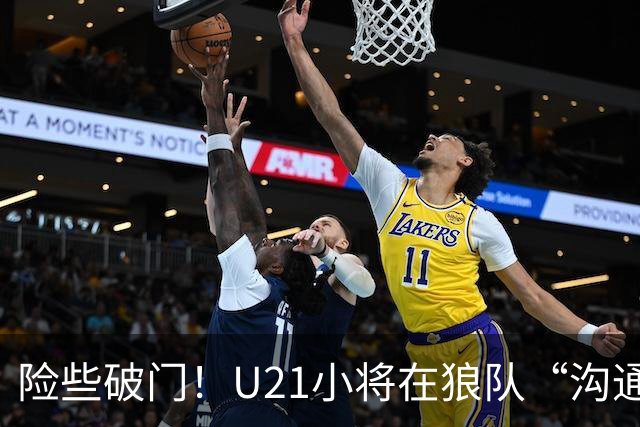 险些破门！U21小将在狼队“沟通不畅”，攻防两端俱佳，但有失误