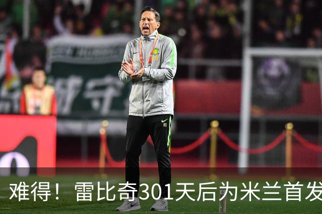 难得！雷比奇301天后为米兰首发 482天后为米兰进球
