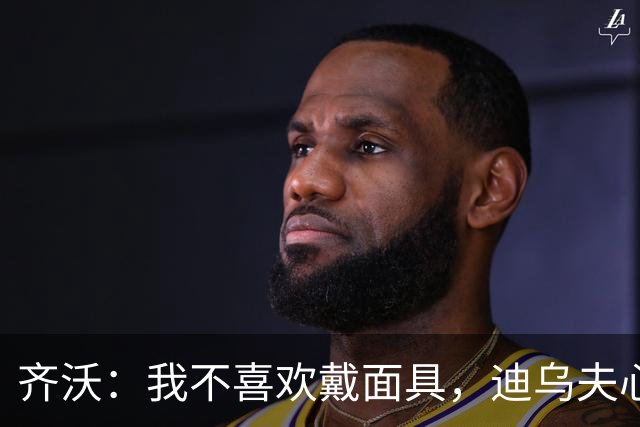 齐沃：我不喜欢戴面具，迪乌夫心理素质非凡