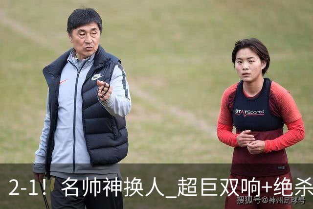 2-1！名帅神换人 超巨双响+绝杀 15亿豪门笑傲国家德比 终结死敌联赛全胜