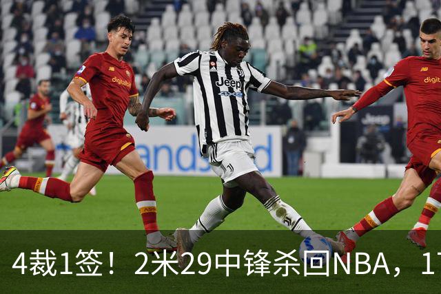 4裁1签！2米29中锋杀回NBA，17人豪阵冲击总冠军