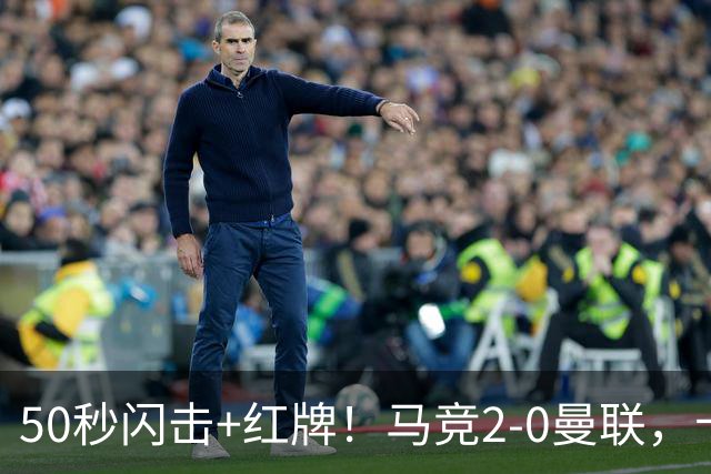 50秒闪击+红牌！马竞2-0曼联，卡里克真扛不住