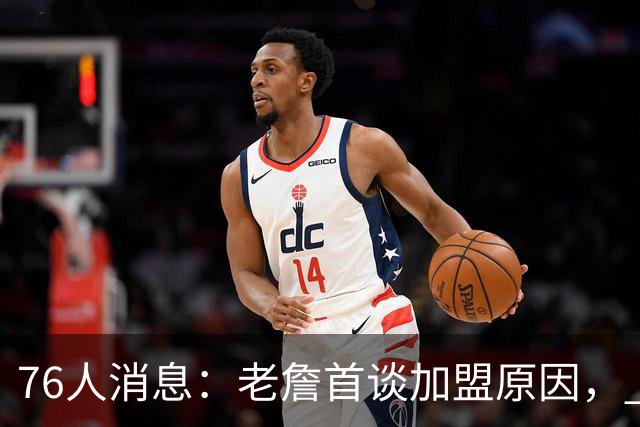 76人消息：老詹首谈加盟原因， 小将大获认可，波普状态喜人
