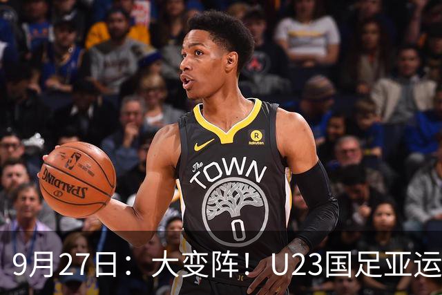 9月27日：大变阵！U23国足亚运八强战4处调整，两名泰山小将跻身首发