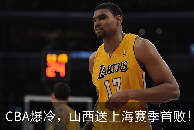 CBA爆冷，山西送上海赛季首败！广东18分大胜广厦，北京酿58分惨案