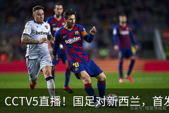 CCTV5直播！国足对新西兰，首发阵容或大换血邵佳一力争主场2连胜