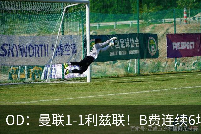 OD：曼联1-1利兹联！B费连续6场颗粒无收，队长陷入低迷