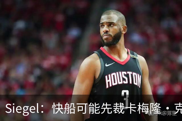 Siegel：快船可能先裁卡梅隆·克里斯蒂 再用双向合同将其签回