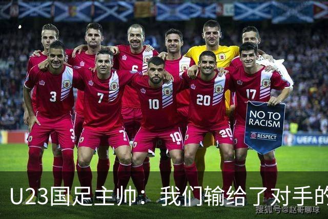 U23国足主帅：我们输给了对手的欧洲海归 但球队表现非常出色