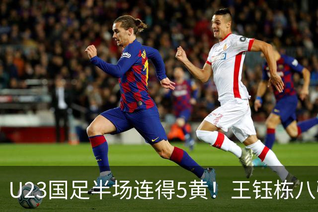 U23国足半场连得5黄！王钰栋八强战将停赛，对手粗野动作逃红