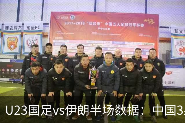 U23国足vs伊朗半场数据：中国3射0正+控球率仅3成，伊朗5射0正